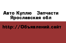 Авто Куплю - Запчасти. Ярославская обл.